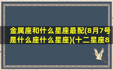 金属座和什么星座最配(8月7号是什么座什么星座)(十二星座8月7日是什么星座)