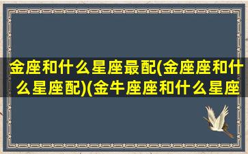 金座和什么星座最配(金座座和什么星座配)(金牛座座和什么星座最配对)