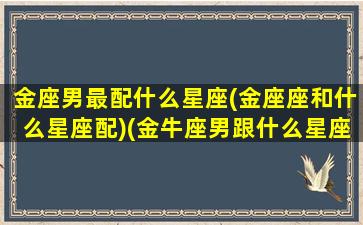 金座男最配什么星座(金座座和什么星座配)(金牛座男跟什么星座最匹配)