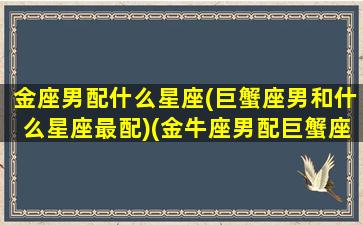 金座男配什么星座(巨蟹座男和什么星座最配)(金牛座男配巨蟹座女配对指数)