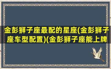 金彭狮子座最配的星座(金彭狮子座车型配置)(金彭狮子座能上牌吗)