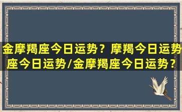 金摩羯座今日运势？摩羯今日运势座今日运势/金摩羯座今日运势？摩羯今日运势座今日运势-我的网站