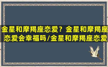 金星和摩羯座恋爱？金星和摩羯座恋爱会幸福吗/金星和摩羯座恋爱？金星和摩羯座恋爱会幸福吗-我的网站