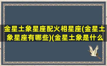 金星土象星座配火相星座(金星土象星座有哪些)(金星土象是什么)