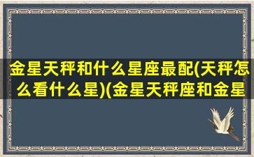 金星天秤和什么星座最配(天秤怎么看什么星)(金星天秤座和金星天蝎座合适吗)