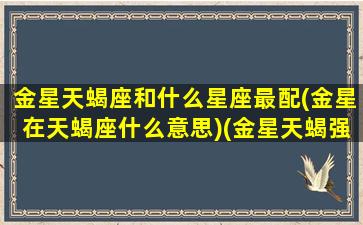 金星天蝎座和什么星座最配(金星在天蝎座什么意思)(金星天蝎强大魅力)