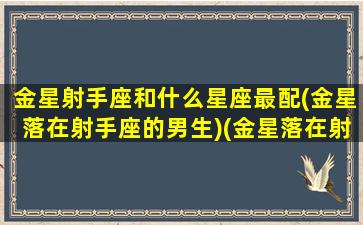 金星射手座和什么星座最配(金星落在射手座的男生)(金星落在射手座的爱情观)