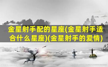 金星射手配的星座(金星射手适合什么星座)(金星射手的爱情)