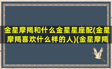 金星摩羯和什么金星星座配(金星摩羯喜欢什么样的人)(金星摩羯对待感情)