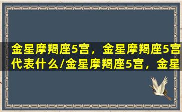 金星摩羯座5宫，金星摩羯座5宫代表什么/金星摩羯座5宫，金星摩羯座5宫代表什么-我的网站