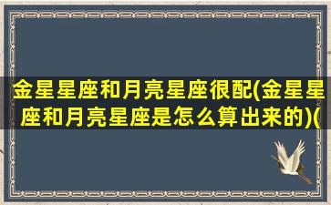 金星星座和月亮星座很配(金星星座和月亮星座是怎么算出来的)(金星和月亮星座查询)