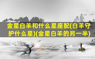 金星白羊和什么星座配(白羊守护什么星)(金星白羊的另一半)