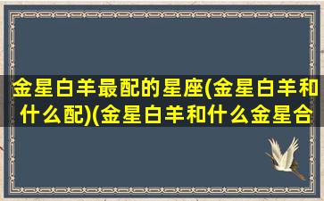 金星白羊最配的星座(金星白羊和什么配)(金星白羊和什么金星合适)