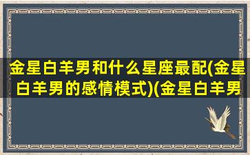 金星白羊男和什么星座最配(金星白羊男的感情模式)(金星白羊男的结婚对象)