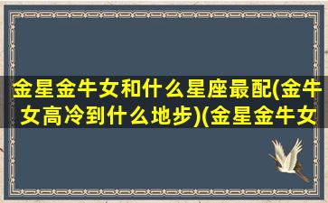 金星金牛女和什么星座最配(金牛女高冷到什么地步)(金星金牛女是不是比较漂亮)