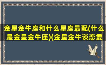 金星金牛座和什么星座最配(什么是金星金牛座)(金星金牛谈恋爱是什么样子的)