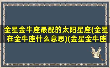 金星金牛座最配的太阳星座(金星在金牛座什么意思)(金星金牛座的另一半)