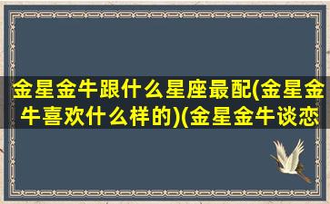 金星金牛跟什么星座最配(金星金牛喜欢什么样的)(金星金牛谈恋爱是什么样子的)