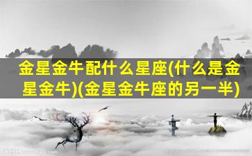 金星金牛配什么星座(什么是金星金牛)(金星金牛座的另一半)