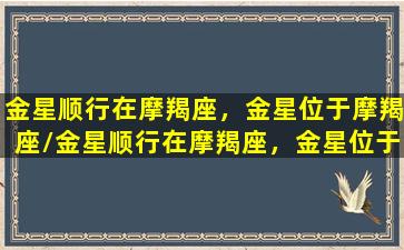 金星顺行在摩羯座，金星位于摩羯座/金星顺行在摩羯座，金星位于摩羯座-我的网站