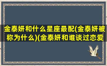 金泰妍和什么星座最配(金泰妍被称为什么)(金泰妍和谁谈过恋爱)