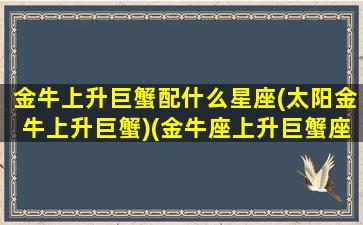 金牛上升巨蟹配什么星座(太阳金牛上升巨蟹)(金牛座上升巨蟹座)