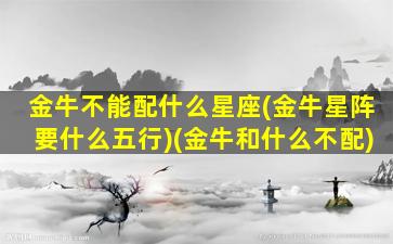 金牛不能配什么星座(金牛星阵要什么五行)(金牛和什么不配)