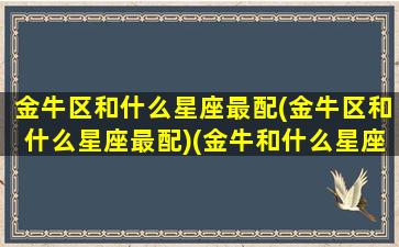 金牛区和什么星座最配(金牛区和什么星座最配)(金牛和什么星座比较匹配)