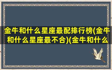 金牛和什么星座最配排行榜(金牛和什么星座最不合)(金牛和什么星座最配对)