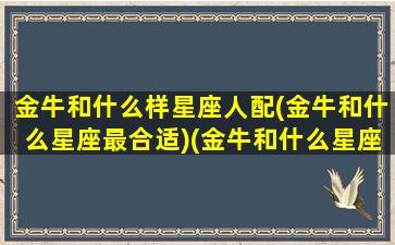 金牛和什么样星座人配(金牛和什么星座最合适)(金牛和什么星座最合得来)