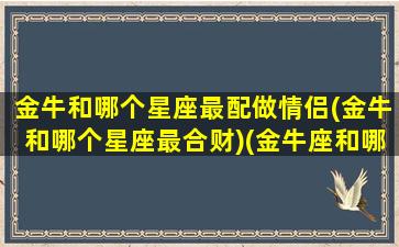 金牛和哪个星座最配做情侣(金牛和哪个星座最合财)(金牛座和哪个星座最适合做情侣)