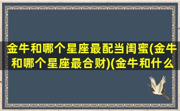 金牛和哪个星座最配当闺蜜(金牛和哪个星座最合财)(金牛和什么星座闺蜜配对指数)