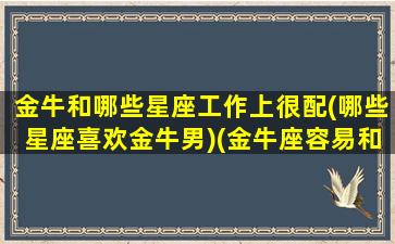 金牛和哪些星座工作上很配(哪些星座喜欢金牛男)(金牛座容易和哪个星座成为好朋友)