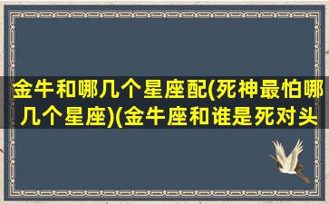 金牛和哪几个星座配(死神最怕哪几个星座)(金牛座和谁是死对头)