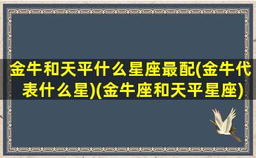 金牛和天平什么星座最配(金牛代表什么星)(金牛座和天平星座)