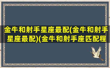 金牛和射手星座最配(金牛和射手星座最配)(金牛和射手座匹配程度是多少)