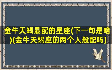 金牛天蝎最配的星座(下一句是啥)(金牛天蝎座的两个人般配吗)