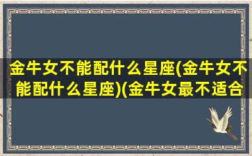 金牛女不能配什么星座(金牛女不能配什么星座)(金牛女最不适合什么星座)