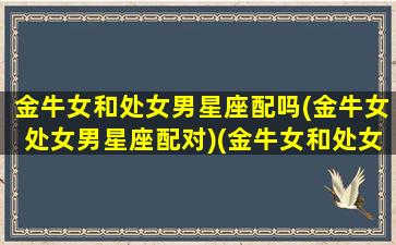 金牛女和处女男星座配吗(金牛女处女男星座配对)(金牛女和处女男相配吗)