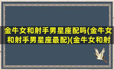 金牛女和射手男星座配吗(金牛女和射手男星座最配)(金牛女和射手男合吗)