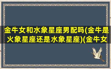 金牛女和水象星座男配吗(金牛是火象星座还是水象星座)(金牛女和水瓶座配吗)