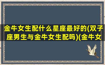 金牛女生配什么星座最好的(双子座男生与金牛女生配吗)(金牛女配双子男合适吗)