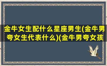 金牛女生配什么星座男生(金牛男夸女生代表什么)(金牛男夸女孩漂亮是真的吗)