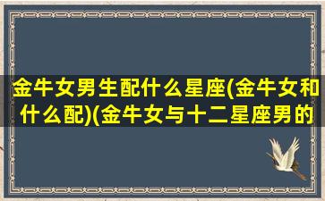 金牛女男生配什么星座(金牛女和什么配)(金牛女与十二星座男的配对指数)