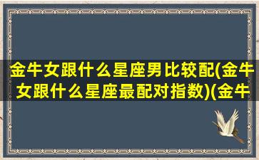 金牛女跟什么星座男比较配(金牛女跟什么星座最配对指数)(金牛女和什么星座男)