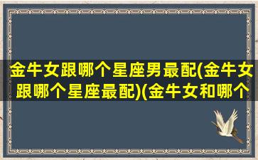 金牛女跟哪个星座男最配(金牛女跟哪个星座最配)(金牛女和哪个星座男配)