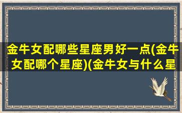 金牛女配哪些星座男好一点(金牛女配哪个星座)(金牛女与什么星座男最配)