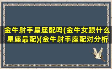 金牛射手星座配吗(金牛女跟什么星座最配)(金牛射手座配对分析)