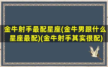 金牛射手最配星座(金牛男跟什么星座最配)(金牛射手其实很配)