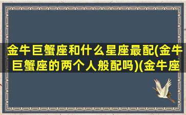 金牛巨蟹座和什么星座最配(金牛巨蟹座的两个人般配吗)(金牛座和巨蟹最配夫妻)